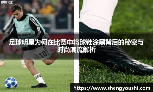 足球明星为何在比赛中将球鞋涂黑背后的秘密与时尚潮流解析