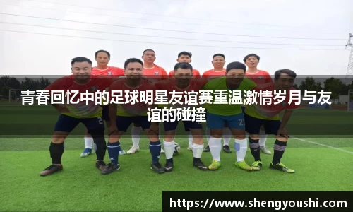 青春回忆中的足球明星友谊赛重温激情岁月与友谊的碰撞