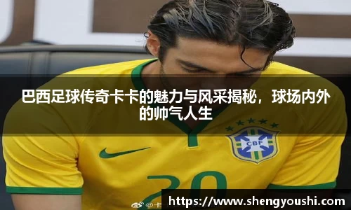 巴西足球传奇卡卡的魅力与风采揭秘，球场内外的帅气人生
